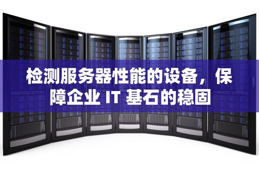 检测服务器性能的设备，保障企业 IT 基石的稳固