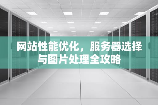 网站性能优化，服务器选择与图片处理全攻略