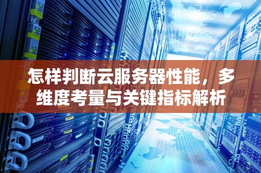 怎样判断云服务器性能，多维度考量与关键指标解析