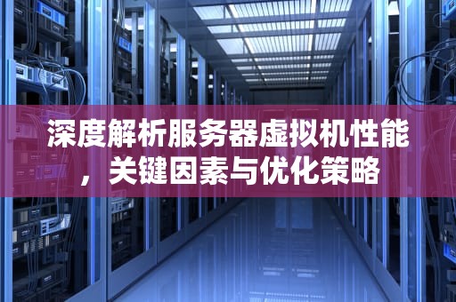 深度解析服务器虚拟机性能，关键因素与优化策略