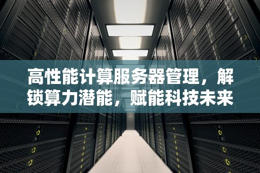 高性能计算服务器管理，解锁算力潜能，赋能科技未来