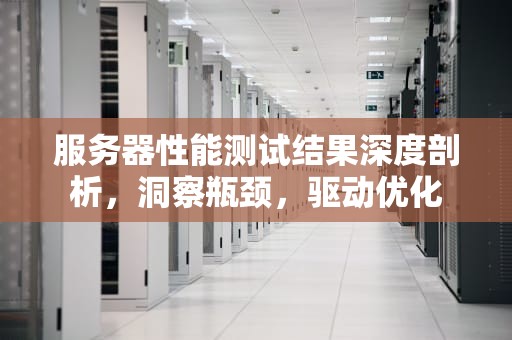 服务器性能测试结果深度剖析，洞察瓶颈，驱动优化