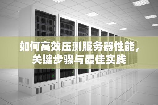 如何高效压测服务器性能，关键步骤与最佳实践