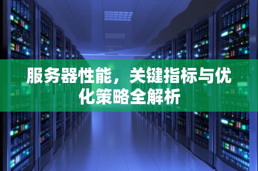 服务器性能，关键指标与优化策略全解析