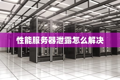 性能服务器泄露怎么解决