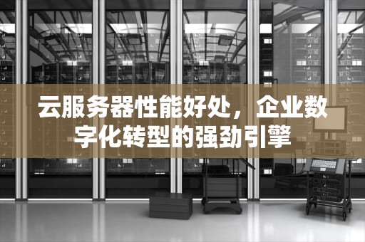 云服务器性能好处，企业数字化转型的强劲引擎