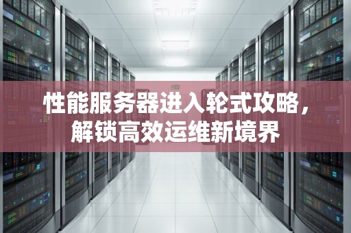 性能服务器进入轮式攻略，解锁高效运维新境界