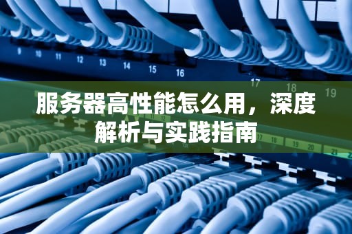 服务器高性能怎么用，深度解析与实践指南