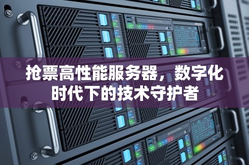 抢票高性能服务器，数字化时代下的技术守护者