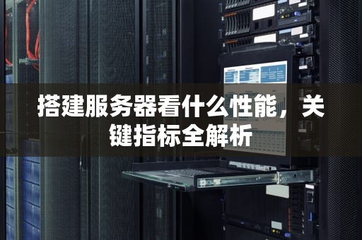 搭建服务器看什么性能，关键指标全解析