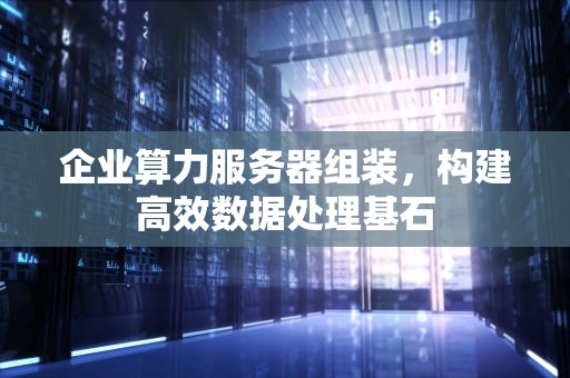 企业算力服务器组装，构建高效数据处理基石
