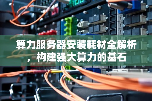 算力服务器安装耗材全解析，构建强大算力的基石