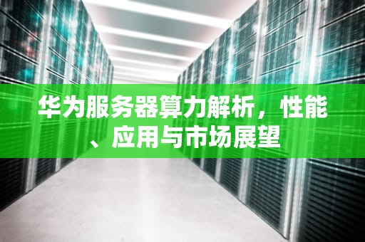 华为服务器算力解析，性能、应用与市场展望