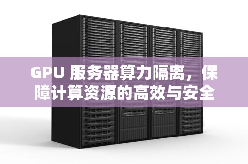 GPU 服务器算力隔离，保障计算资源的高效与安全