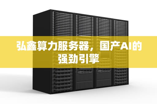 弘鑫算力服务器，国产AI的强劲引擎