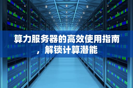 算力服务器的高效使用指南，解锁计算潜能