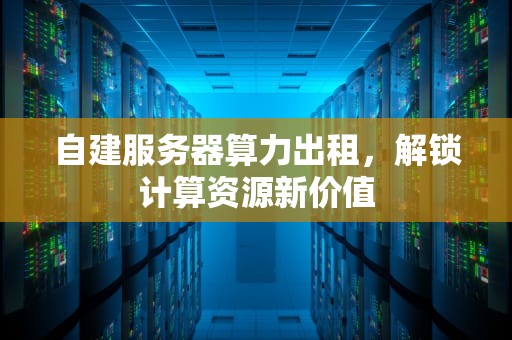 自建服务器算力出租，解锁计算资源新价值