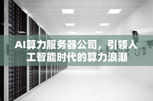 AI算力服务器公司，引领人工智能时代的算力浪潮
