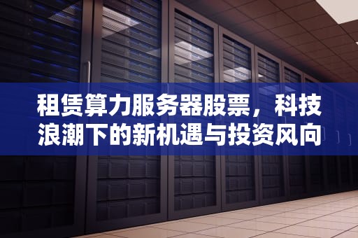 租赁算力服务器股票，科技浪潮下的新机遇与投资风向标