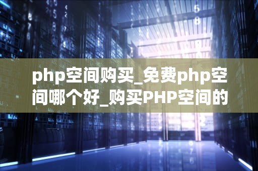 php空间购买_免费php空间哪个好_购买PHP空间的全面指南