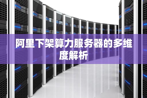 阿里下架算力服务器的多维度解析