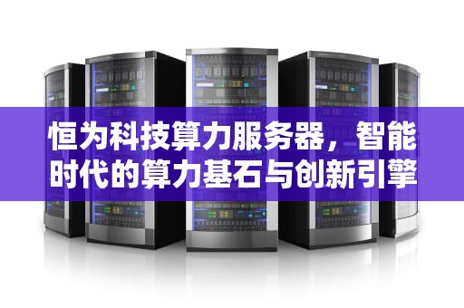 恒为科技算力服务器，智能时代的算力基石与创新引擎