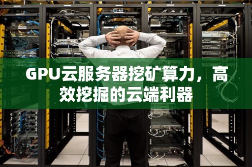 GPU云服务器挖矿算力，高效挖掘的云端利器