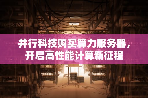并行科技购买算力服务器，开启高性能计算新征程