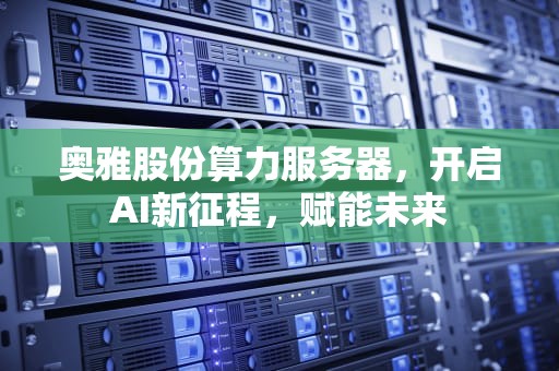 奥雅股份算力服务器，开启AI新征程，赋能未来