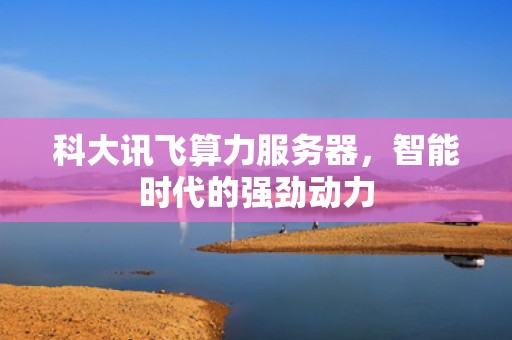 科大讯飞算力服务器，智能时代的强劲动力