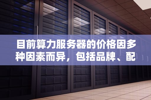 目前算力服务器的价格因多种因素而异，包括品牌、配置、购买数量、销售渠道以及市场供需关系等。以下是根据当前市场情况对算力服务器价格的一些概述和分析