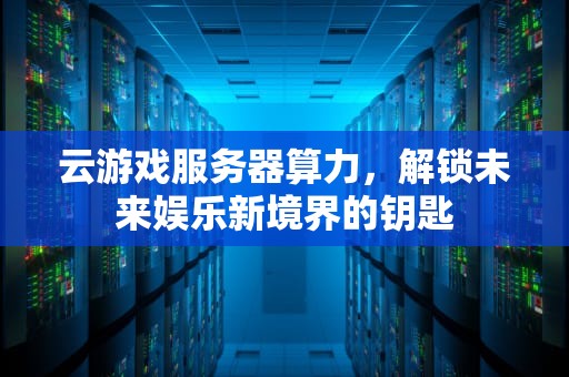 云游戏服务器算力，解锁未来娱乐新境界的钥匙