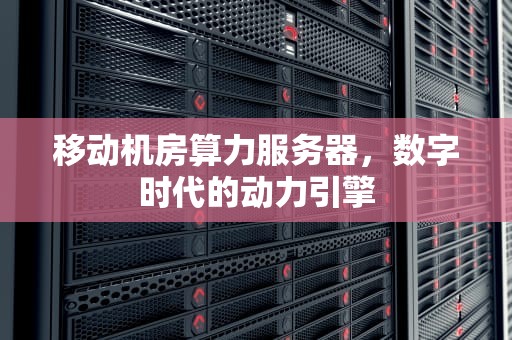 移动机房算力服务器，数字时代的动力引擎