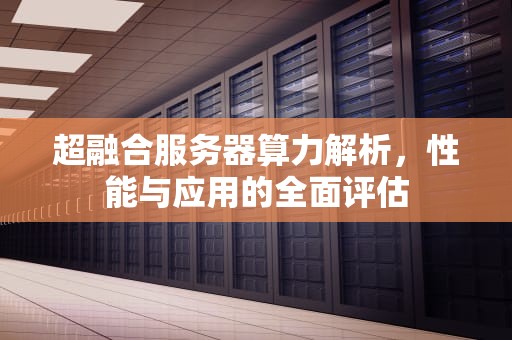超融合服务器算力解析，性能与应用的全面评估
