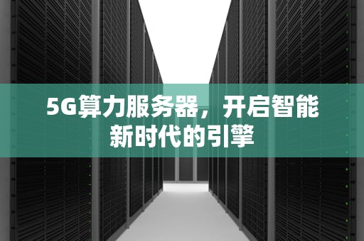5G算力服务器，开启智能新时代的引擎