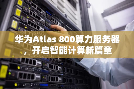 华为Atlas 800算力服务器，开启智能计算新篇章