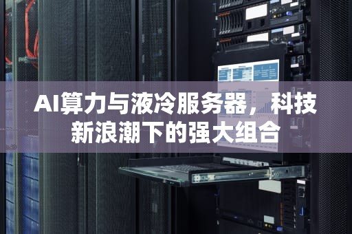 AI算力与液冷服务器，科技新浪潮下的强大组合