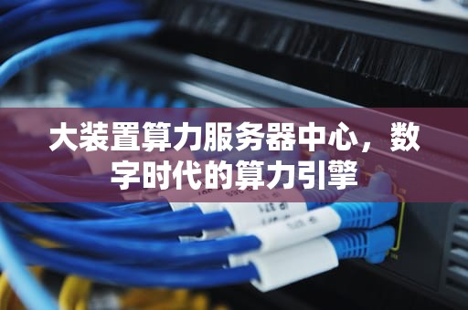 大装置算力服务器中心，数字时代的算力引擎