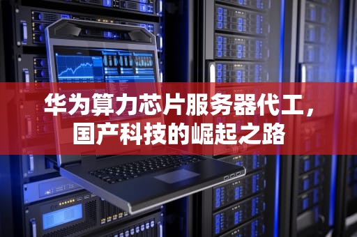 华为算力芯片服务器代工，国产科技的崛起之路