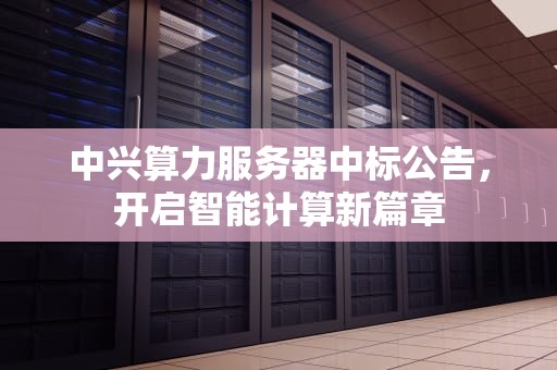 中兴算力服务器中标公告，开启智能计算新篇章