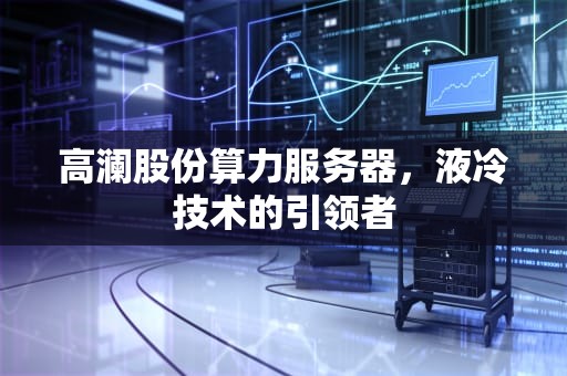 高澜股份算力服务器，液冷技术的引领者