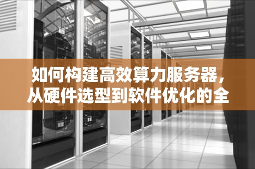 如何构建高效算力服务器，从硬件选型到软件优化的全方位指南