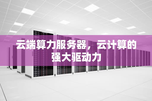 云端算力服务器，云计算的强大驱动力