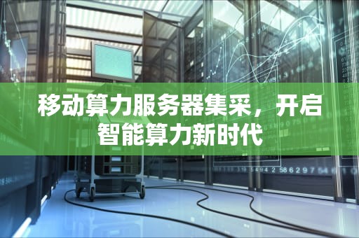 移动算力服务器集采，开启智能算力新时代