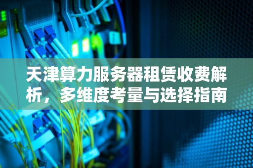 天津算力服务器租赁收费解析，多维度考量与选择指南