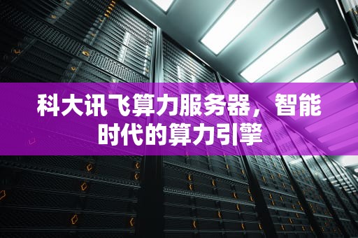 科大讯飞算力服务器，智能时代的算力引擎