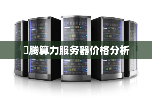 昇腾算力服务器价格分析