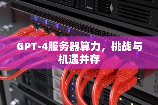 GPT-4服务器算力，挑战与机遇并存