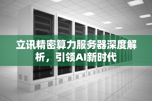 立讯精密算力服务器深度解析，引领AI新时代
