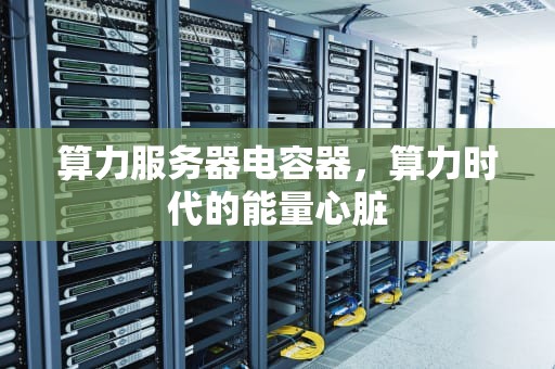 算力服务器电容器，算力时代的能量心脏
